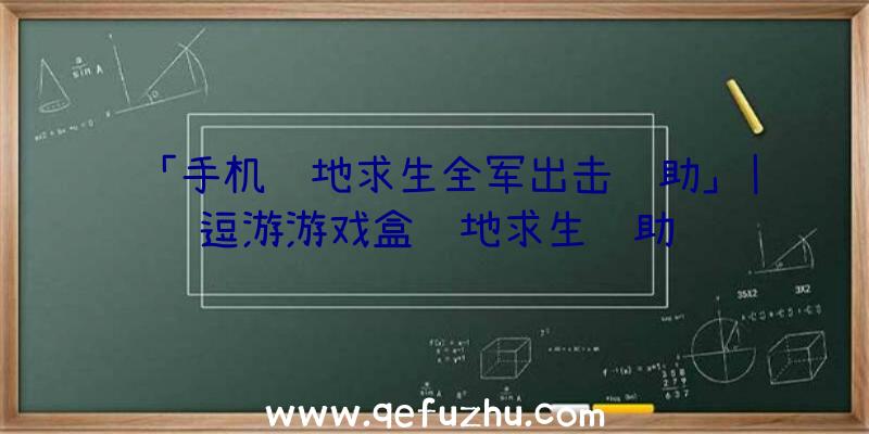 「手机绝地求生全军出击辅助」|逗游游戏盒绝地求生辅助